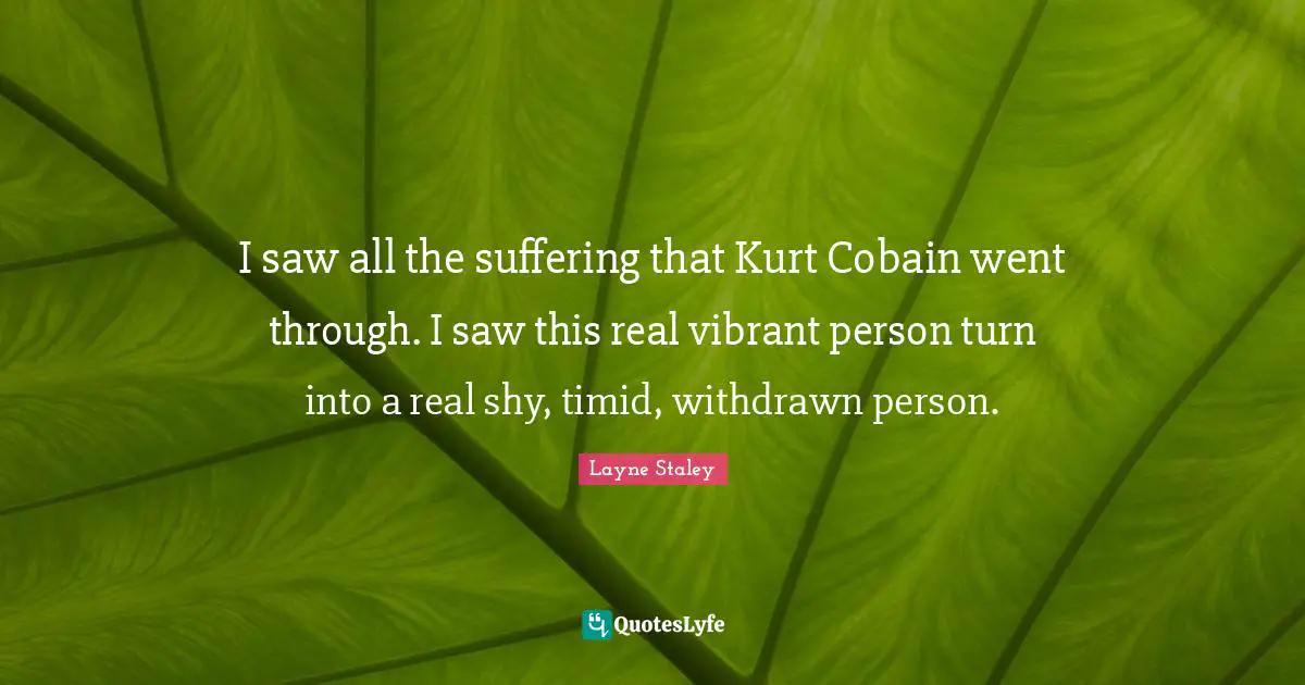 I saw all the suffering that Kurt Cobain went through. I saw this real vibrant person turn into a real shy, timid, withdrawn person.