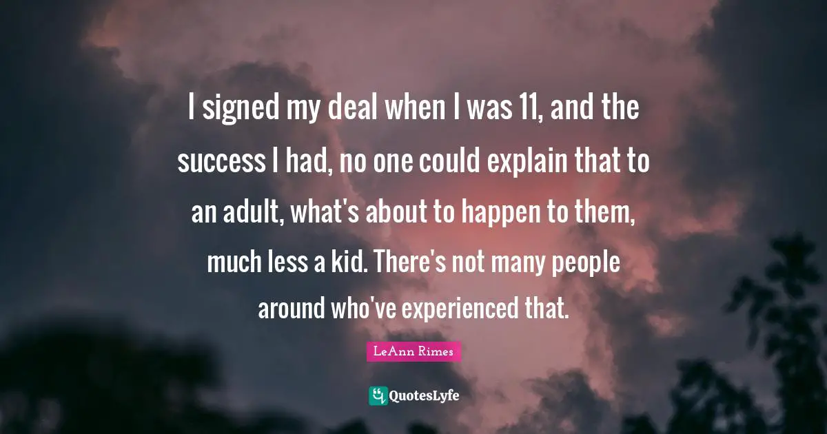 I signed my deal when I was 11, and the success I had, no one could explain that to an adult, what's about to happen to them, much less a kid. There's not many people around who've experienced that.