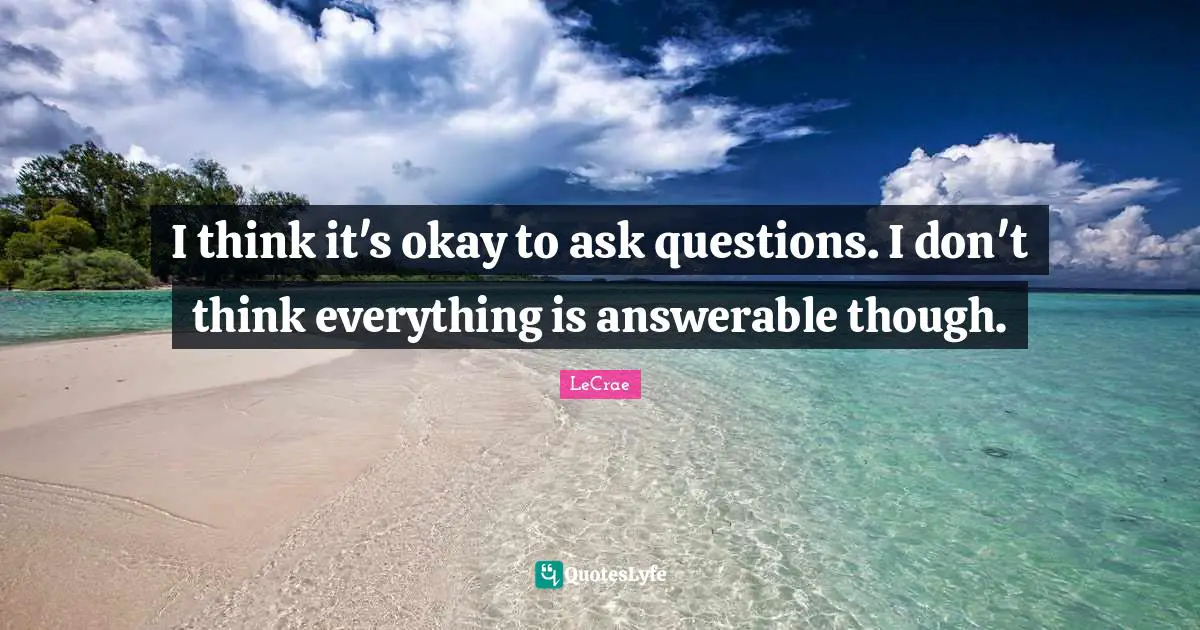 I think it's okay to ask questions. I don't think everything is answerable though.