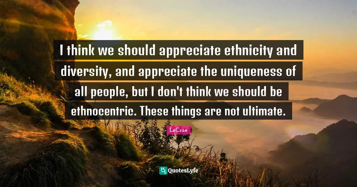 Uniqueness Quotes: "I think we should appreciate ethnicity and diversity, and appreciate the uniqueness of all people, but I don't think we should be ethnocentric. These things are not ultimate."