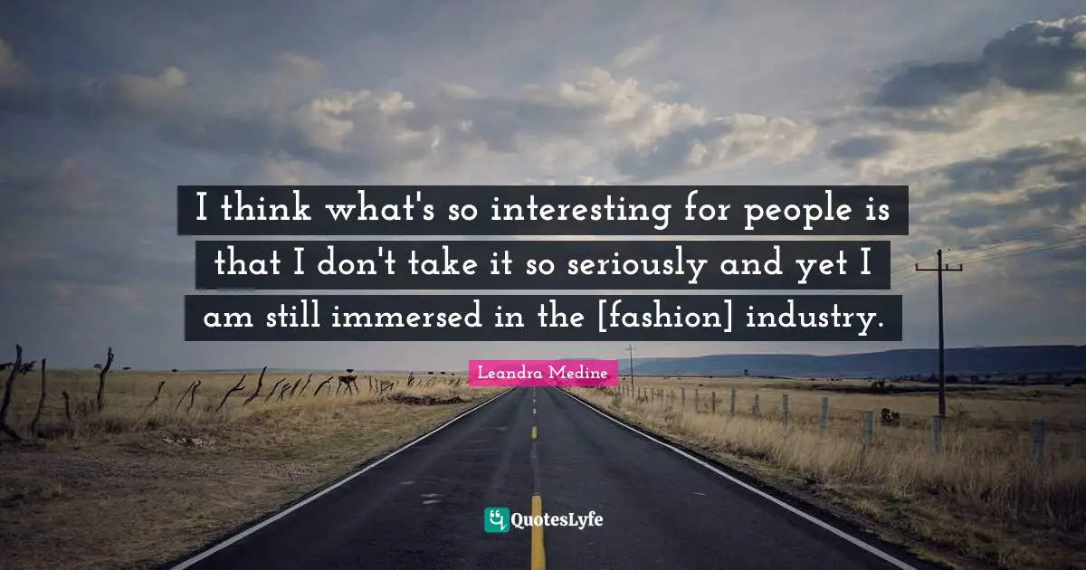 I think what's so interesting for people is that I don't take it so seriously and yet I am still immersed in the [fashion] industry.