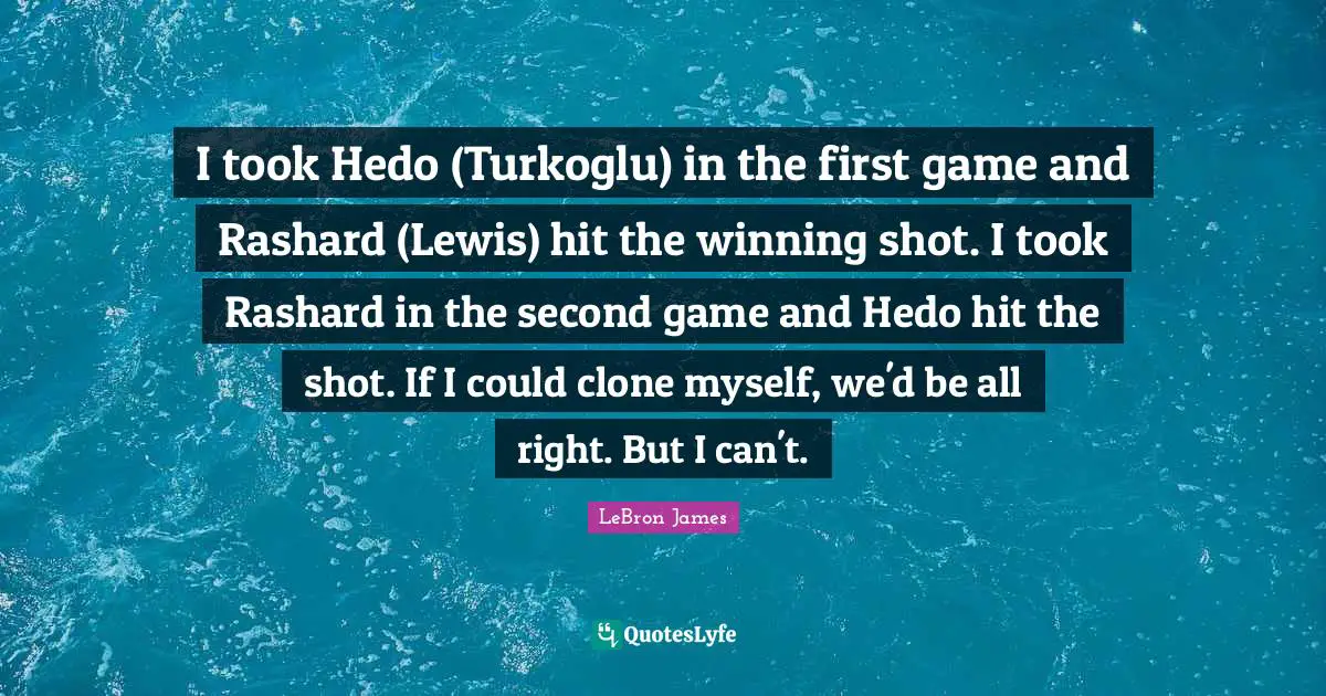 I took Hedo (Turkoglu) in the first game and Rashard (Lewis) hit the winning shot. I took Rashard in the second game and Hedo hit the shot. If I could clone myself, we'd be all right. But I can't.
