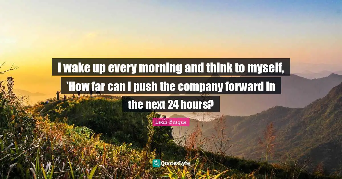 I wake up every morning and think to myself, 'How far can I push the company forward in the next 24 hours?