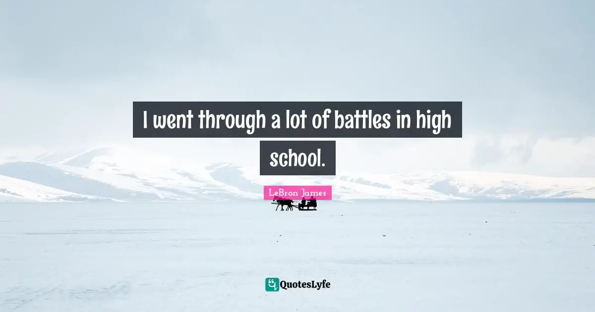 I went through a lot of battles in high school.