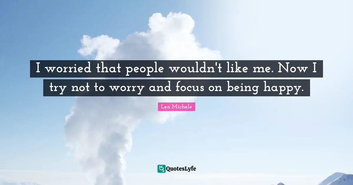 I worried that people wouldn't like me. Now I try not to worry and focus on being happy.