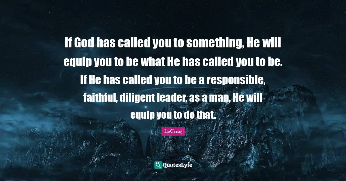 Faithful Quotes: "If God has called you to something, He will equip you to be what He has called you to be. If He has called you to be a responsible, faithful, diligent leader, as a man, He will equip you to do that."