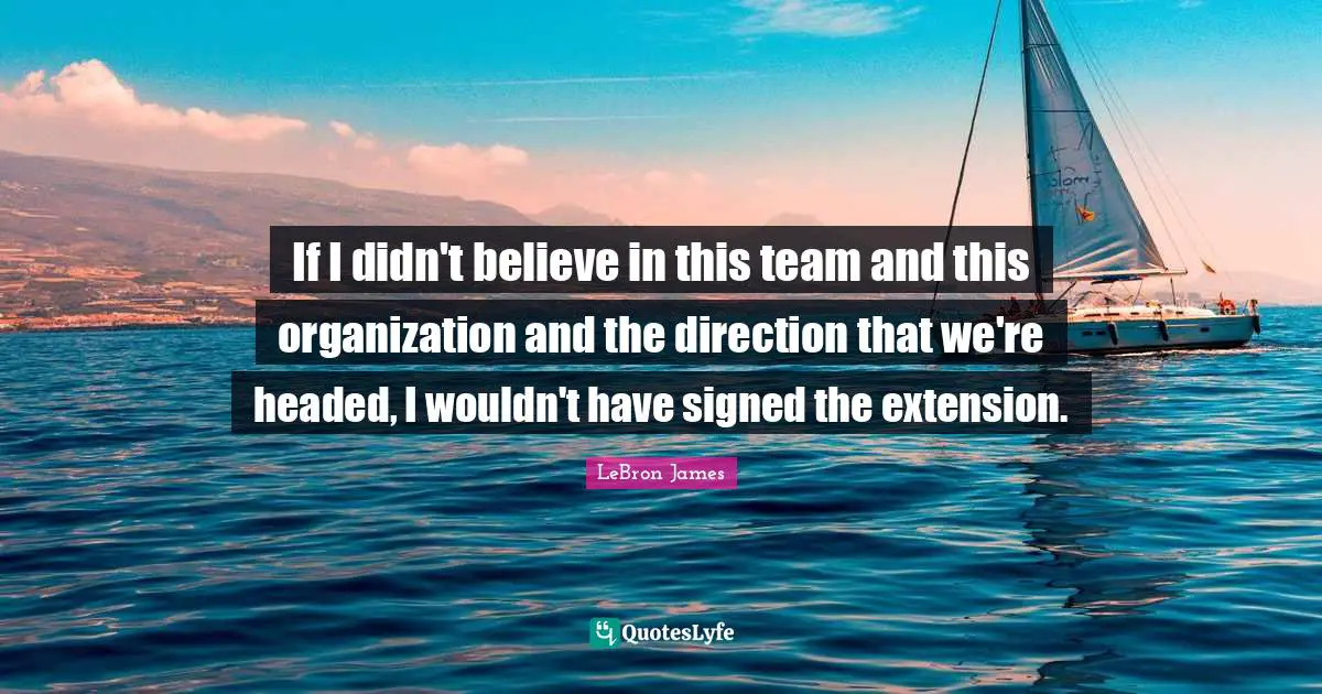 If I didn't believe in this team and this organization and the direction that we're headed, I wouldn't have signed the extension.