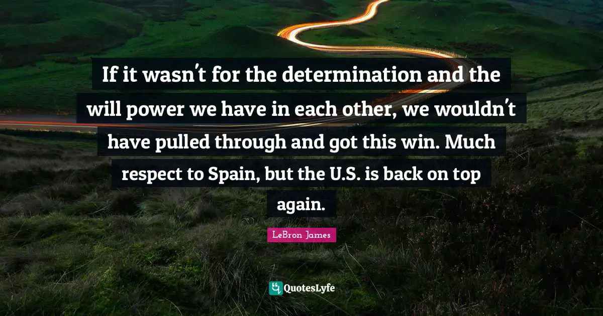 If it wasn't for the determination and the will power we have in each other, we wouldn't have pulled through and got this win. Much respect to Spain, but the U.S. is back on top again.