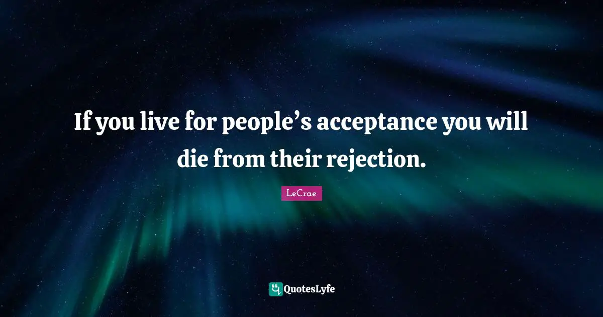 LeCrae Quotes: If you live for people’s acceptance you will die from their rejection.