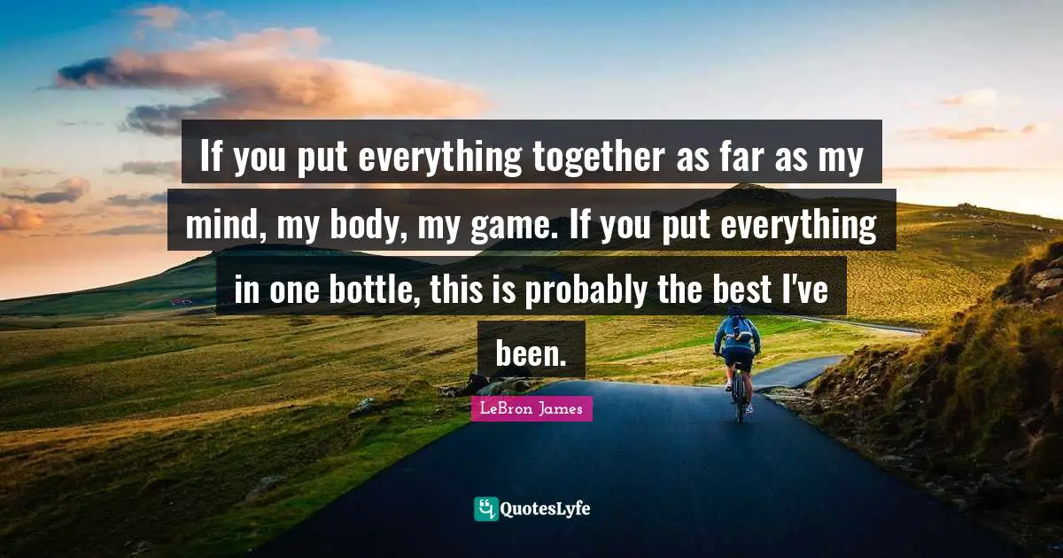 If you put everything together as far as my mind, my body, my game. If you put everything in one bottle, this is probably the best I've been.