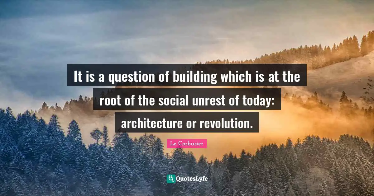 It is a question of building which is at the root of the social unrest of today: architecture or revolution.