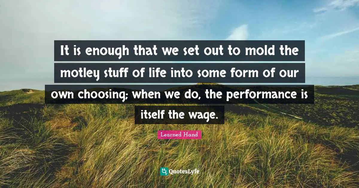 It is enough that we set out to mold the motley stuff of life into some form of our own choosing; when we do, the performance is itself the wage.