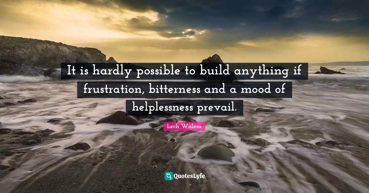 Frustrated Quotes: "It is hardly possible to build anything if frustration, bitterness and a mood of helplessness prevail."