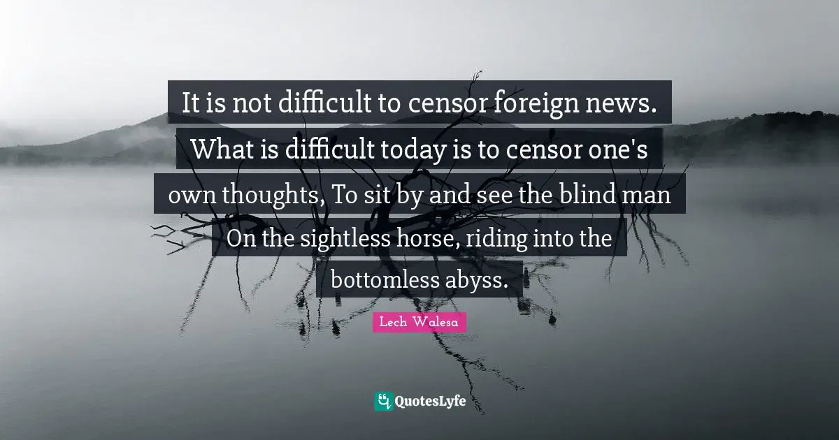 It is not difficult to censor foreign news. What is difficult today is to censor one's own thoughts, To sit by and see the blind man On the sightless horse, riding into the bottomless abyss.