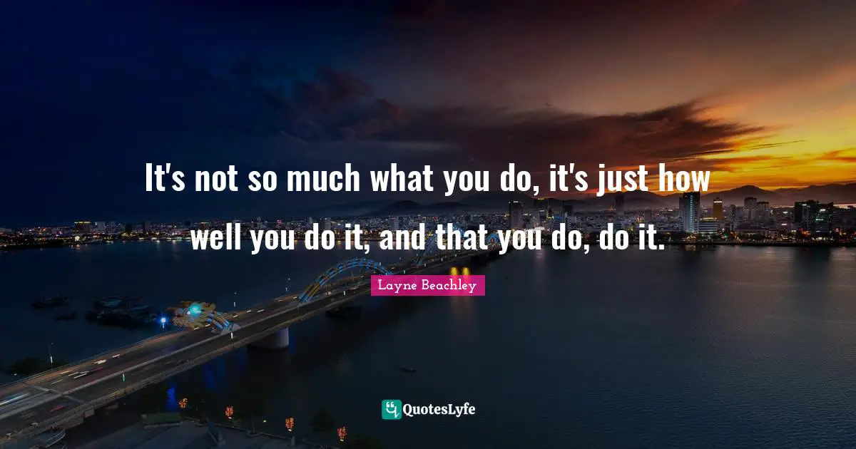 It's not so much what you do, it's just how well you do it, and that you do, do it.
