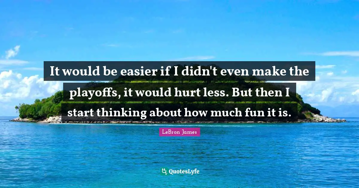 Playoffs Quotes: "It would be easier if I didn't even make the playoffs, it would hurt less. But then I start thinking about how much fun it is."
