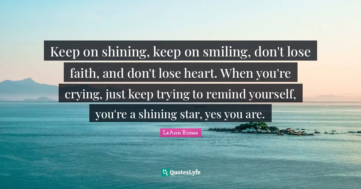 Keep on shining, keep on smiling, don't lose faith, and don't lose heart. When you're crying, just keep trying to remind yourself, you're a shining star, yes you are.