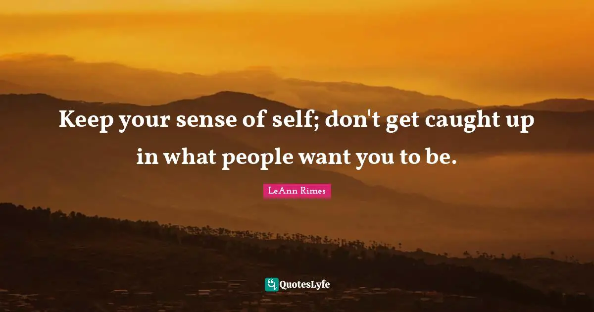 Keep your sense of self; don't get caught up in what people want you to be.