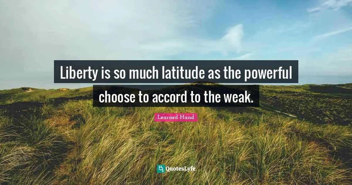 Liberty is so much latitude as the powerful choose to accord to the weak.