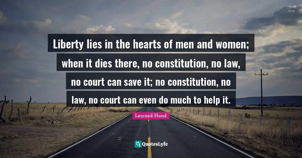 Liberty lies in the hearts of men and women; when it dies there, no constitution, no law, no court can save it; no constitution, no law, no court can even do much to help it.