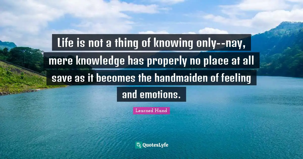 Life is not a thing of knowing only--nay, mere knowledge has properly no place at all save as it becomes the handmaiden of feeling and emotions.