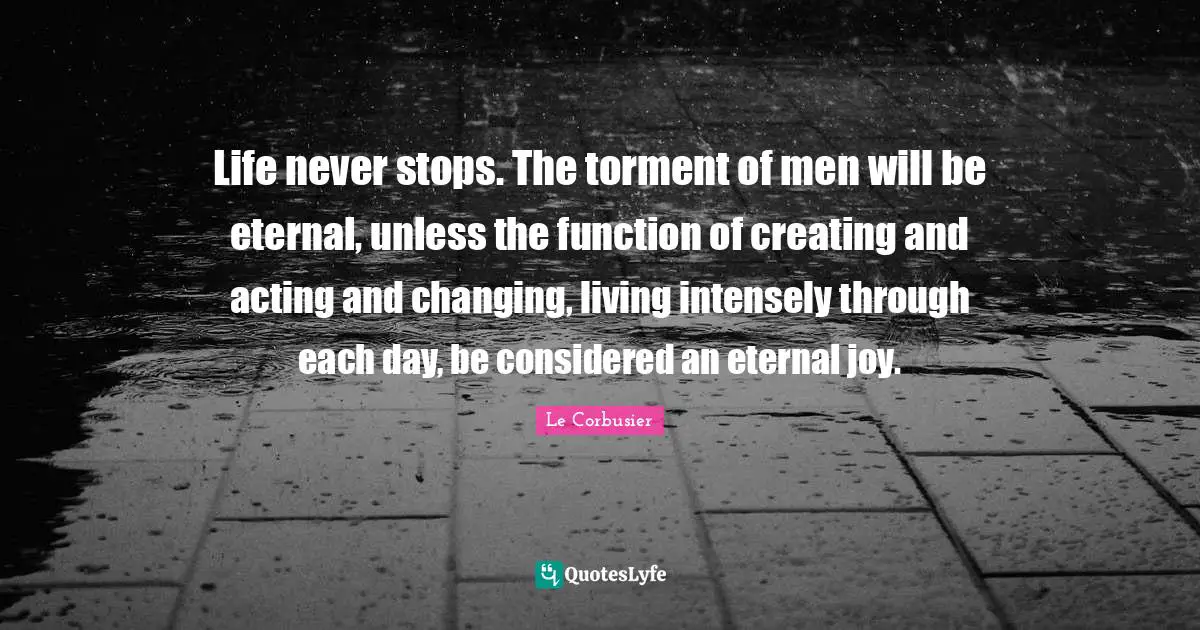 Function Quotes: "Life never stops. The torment of men will be eternal, unless the function of creating and acting and changing, living intensely through each day, be considered an eternal joy."