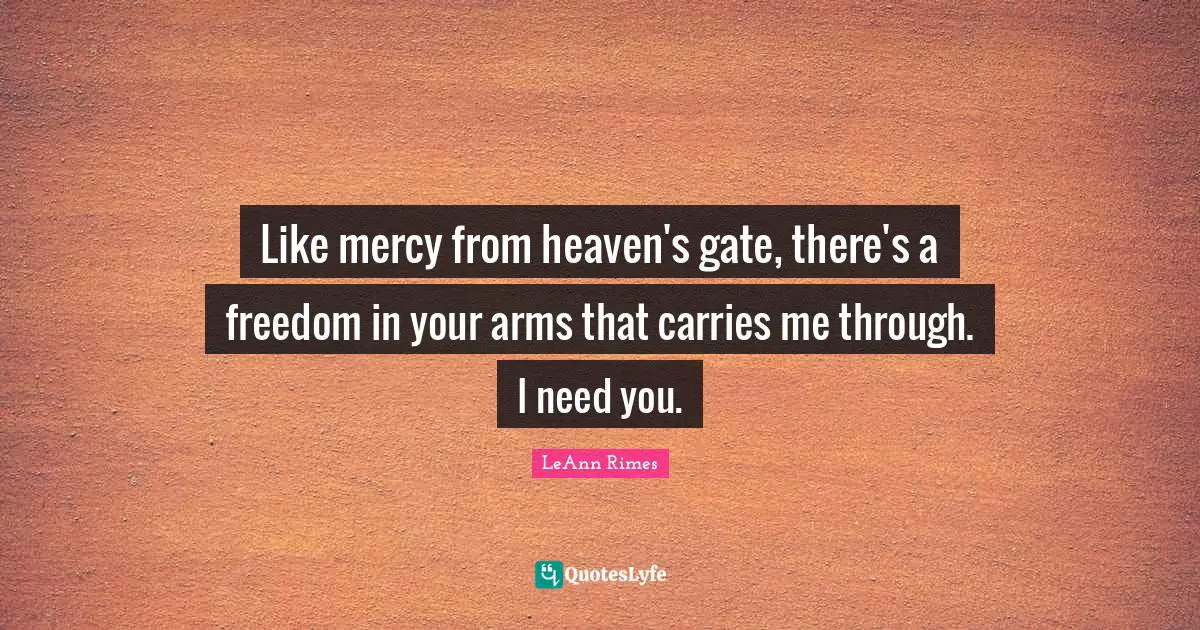Like mercy from heaven's gate, there's a freedom in your arms that carries me through. I need you.