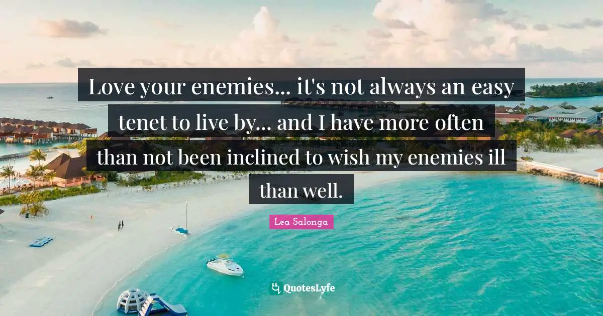 Love your enemies... it's not always an easy tenet to live by... and I have more often than not been inclined to wish my enemies ill than well.