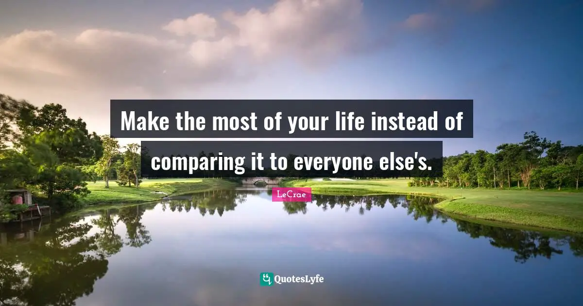 Compare Quotes: "Make the most of your life instead of comparing it to everyone else's."
