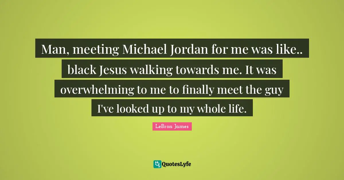 Man, meeting Michael Jordan for me was like.. black Jesus walking towards me. It was overwhelming to me to finally meet the guy I've looked up to my whole life.