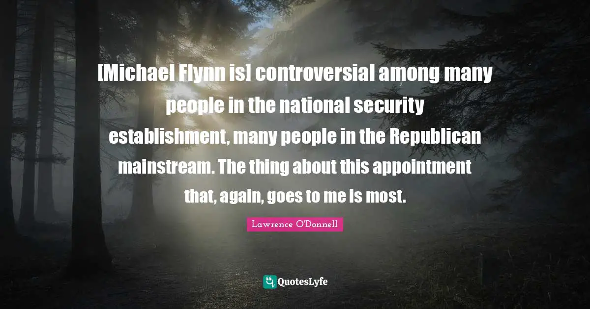 [Michael Flynn is] controversial among many people in the national security establishment, many people in the Republican mainstream. The thing about this appointment that, again, goes to me is most.