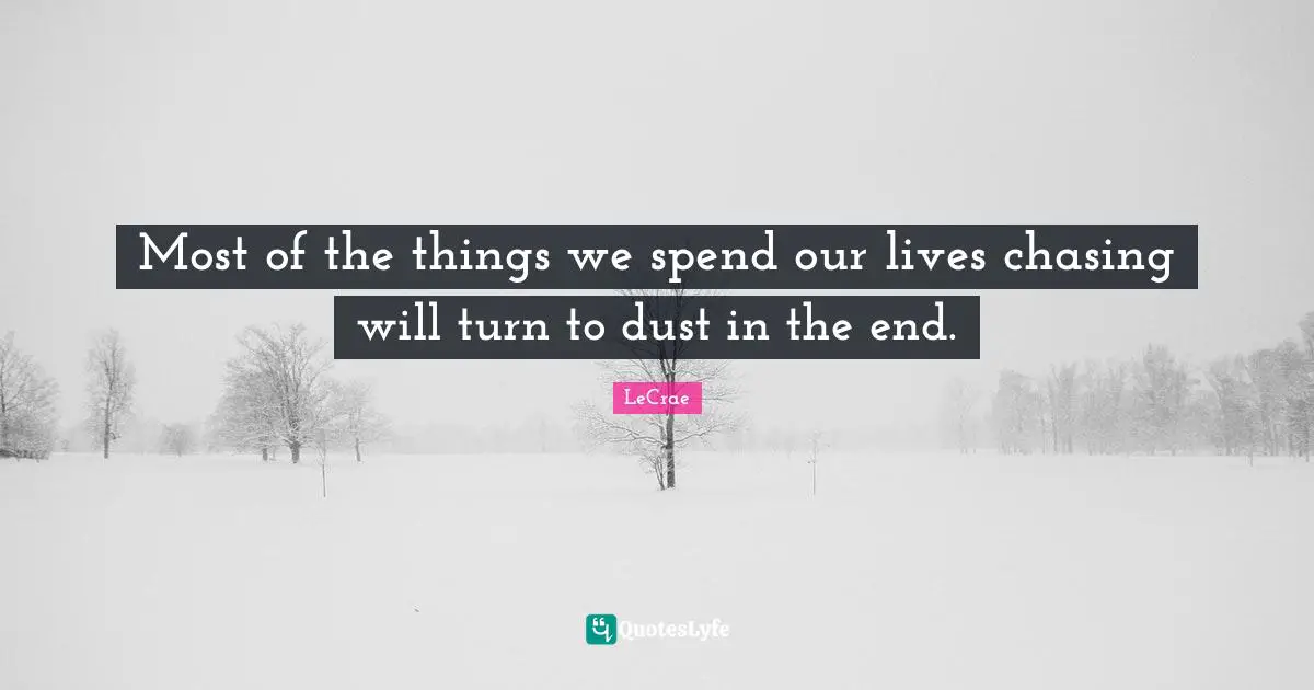 Most of the things we spend our lives chasing will turn to dust in the end.