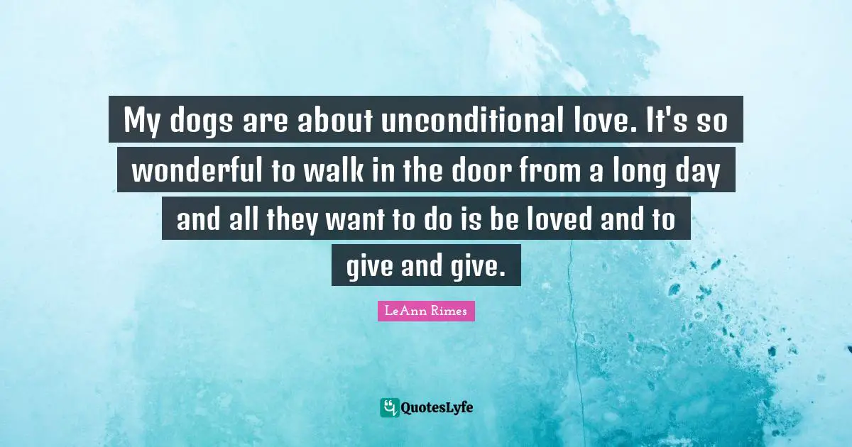 Unconditional Love Quotes: "My dogs are about unconditional love. It's so wonderful to walk in the door from a long day and all they want to do is be loved and to give and give."