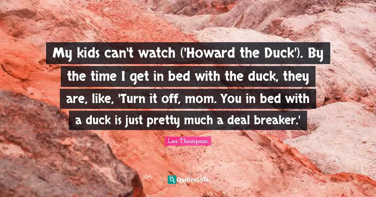 My kids can't watch ('Howard the Duck'). By the time I get in bed with the duck, they are, like, 'Turn it off, mom. You in bed with a duck is just pretty much a deal breaker.'