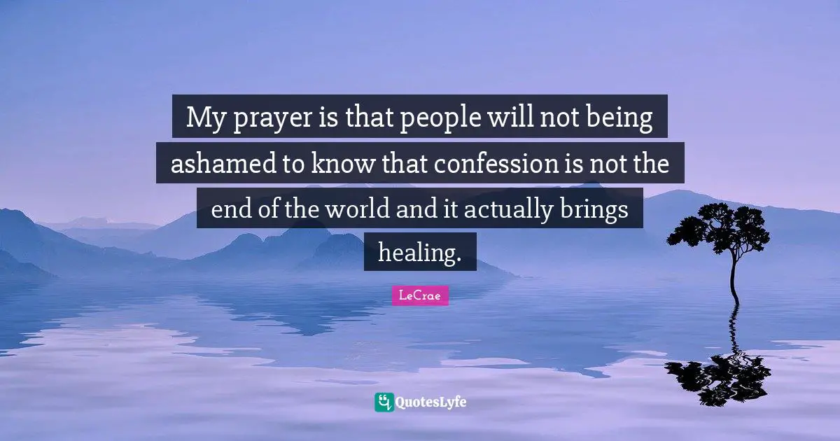My prayer is that people will not being ashamed to know that confession is not the end of the world and it actually brings healing.