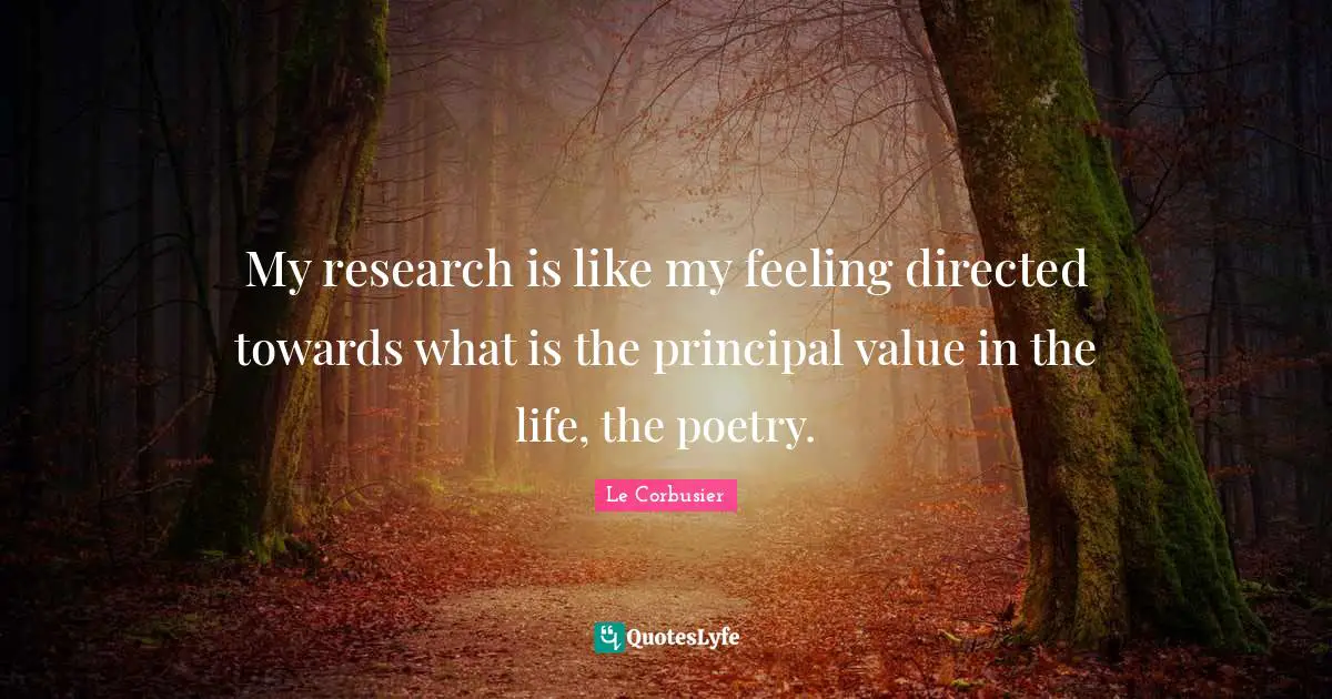 My research is like my feeling directed towards what is the principal value in the life, the poetry.