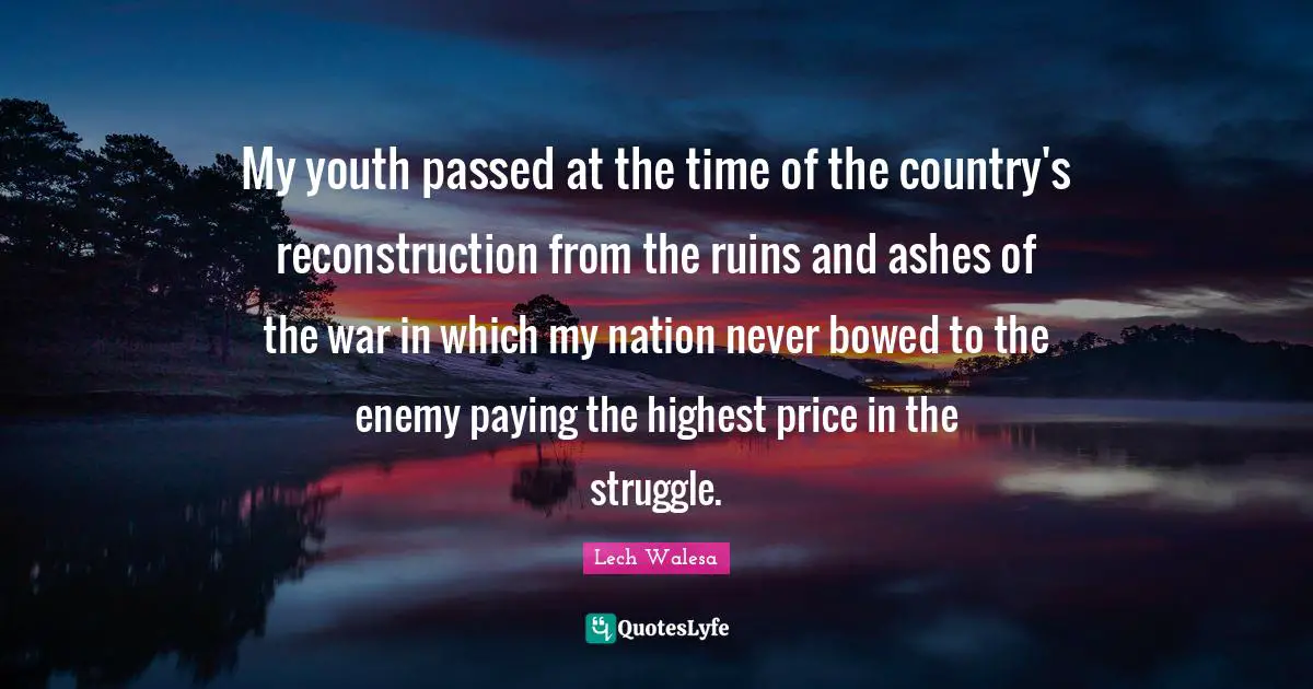 My youth passed at the time of the country's reconstruction from the ruins and ashes of the war in which my nation never bowed to the enemy paying the highest price in the struggle.