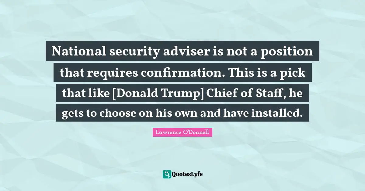 Adviser Quotes: "National security adviser is not a position that requires confirmation. This is a pick that like [Donald Trump] Chief of Staff, he gets to choose on his own and have installed."