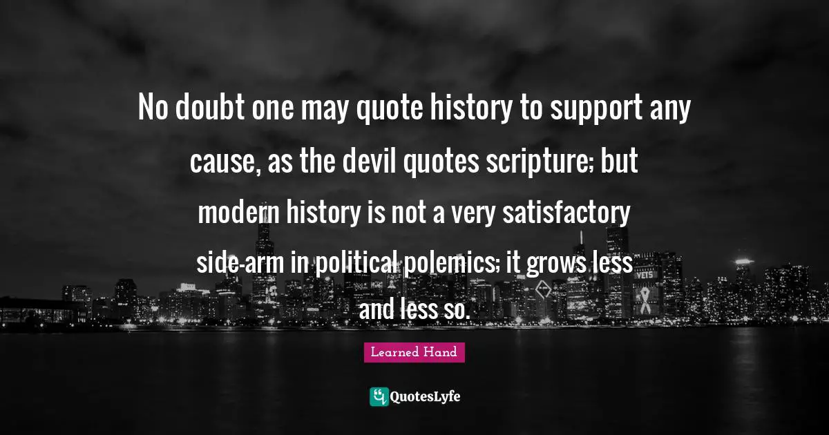 Polemics Quotes: "No doubt one may quote history to support any cause, as the devil quotes scripture; but modern history is not a very satisfactory side-arm in political polemics; it grows less and less so."