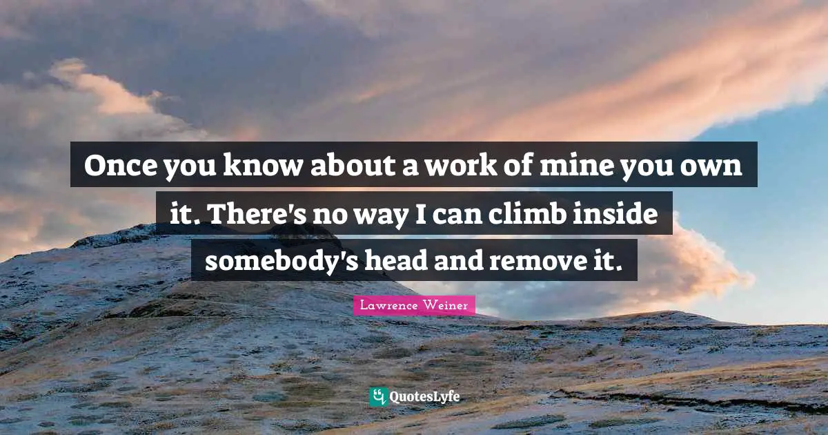 Once you know about a work of mine you own it. There's no way I can climb inside somebody's head and remove it.