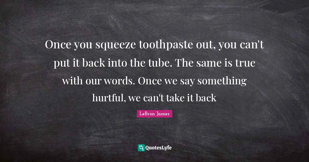 Toothpaste Quotes: "Once you squeeze toothpaste out, you can't put it back into the tube. The same is true with our words. Once we say something hurtful, we can't take it back"