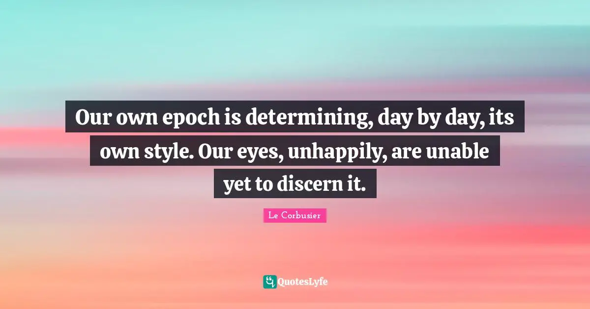 Our own epoch is determining, day by day, its own style. Our eyes, unhappily, are unable yet to discern it.