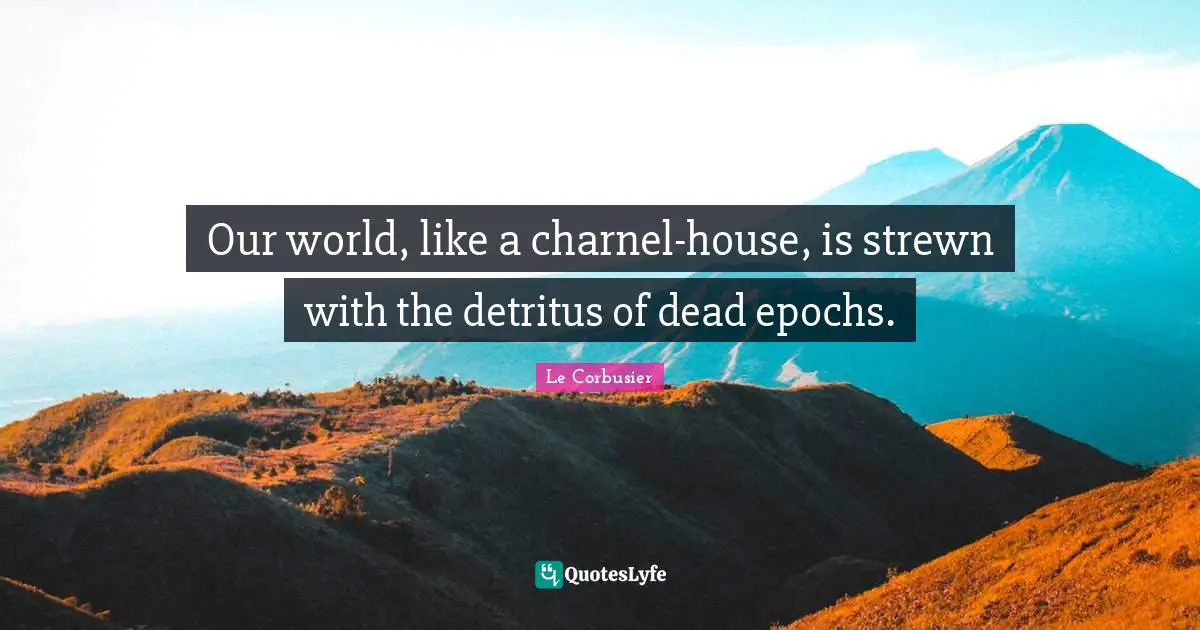 Our world, like a charnel-house, is strewn with the detritus of dead epochs.