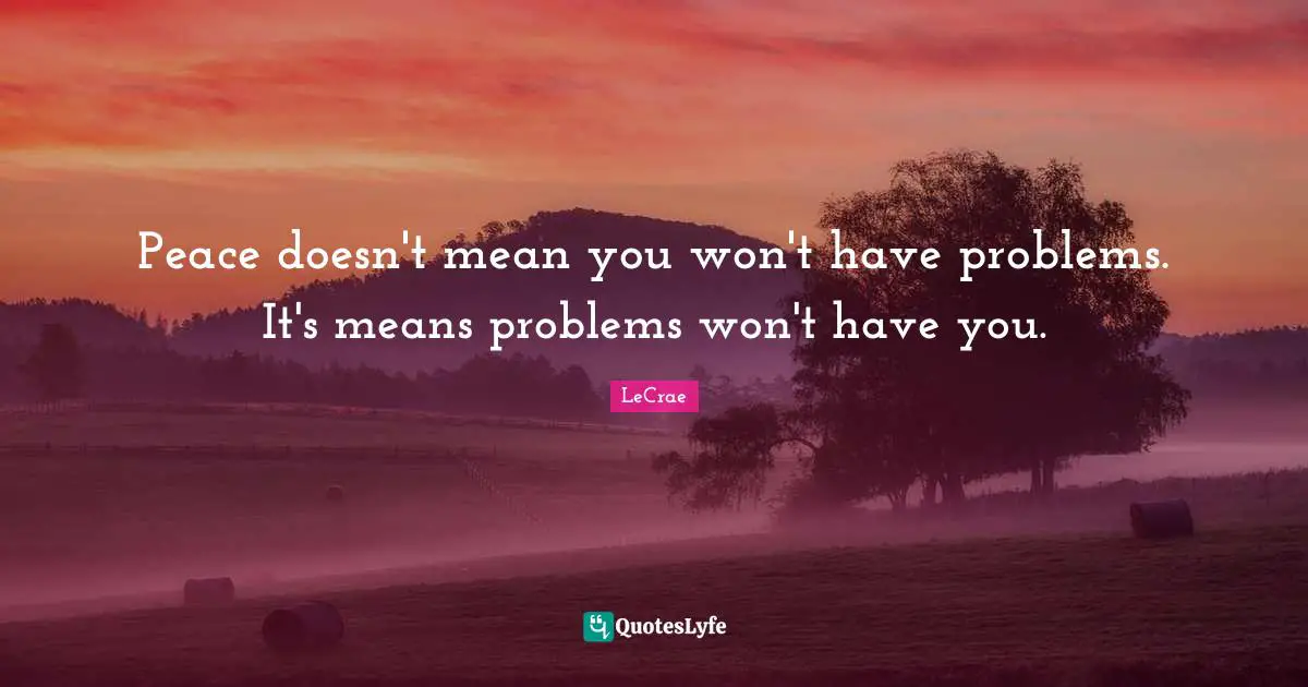 LeCrae Quotes: Peace doesn't mean you won't have problems. It's means problems won't have you.