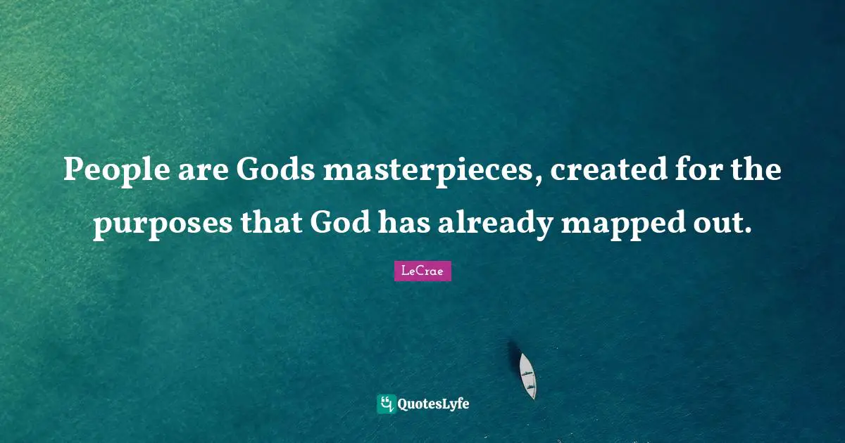People are Gods masterpieces, created for the purposes that God has already mapped out.