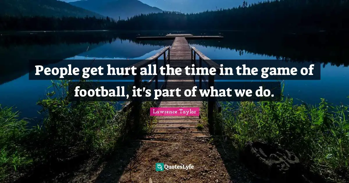 People get hurt all the time in the game of football, it's part of what we do.