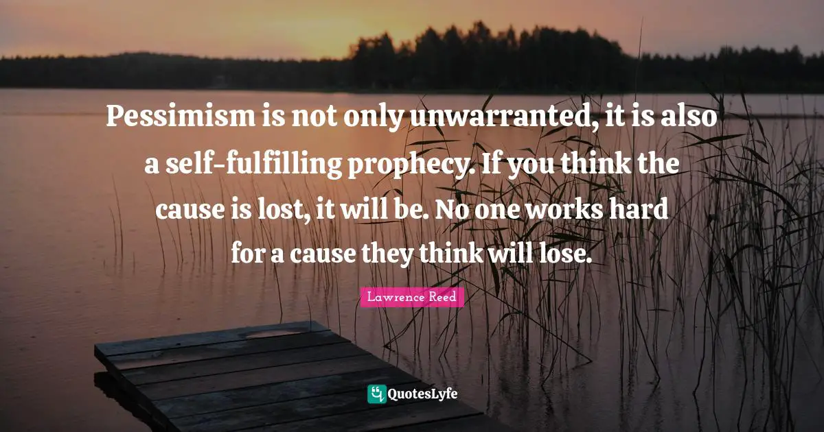 Pessimism is not only unwarranted, it is also a self-fulfilling prophecy. If you think the cause is lost, it will be. No one works hard for a cause they think will lose.
