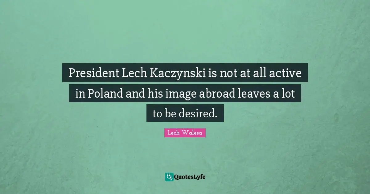 Poland Quotes: "President Lech Kaczynski is not at all active in Poland and his image abroad leaves a lot to be desired."