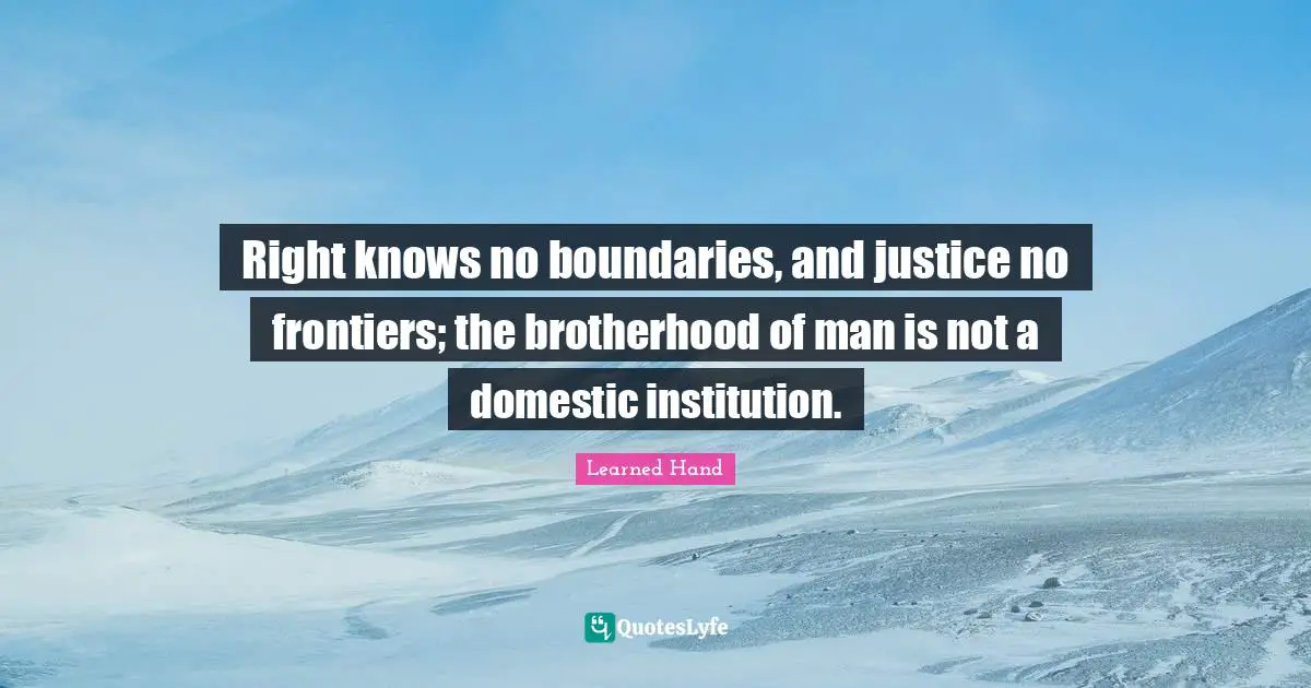 Right knows no boundaries, and justice no frontiers; the brotherhood of man is not a domestic institution.