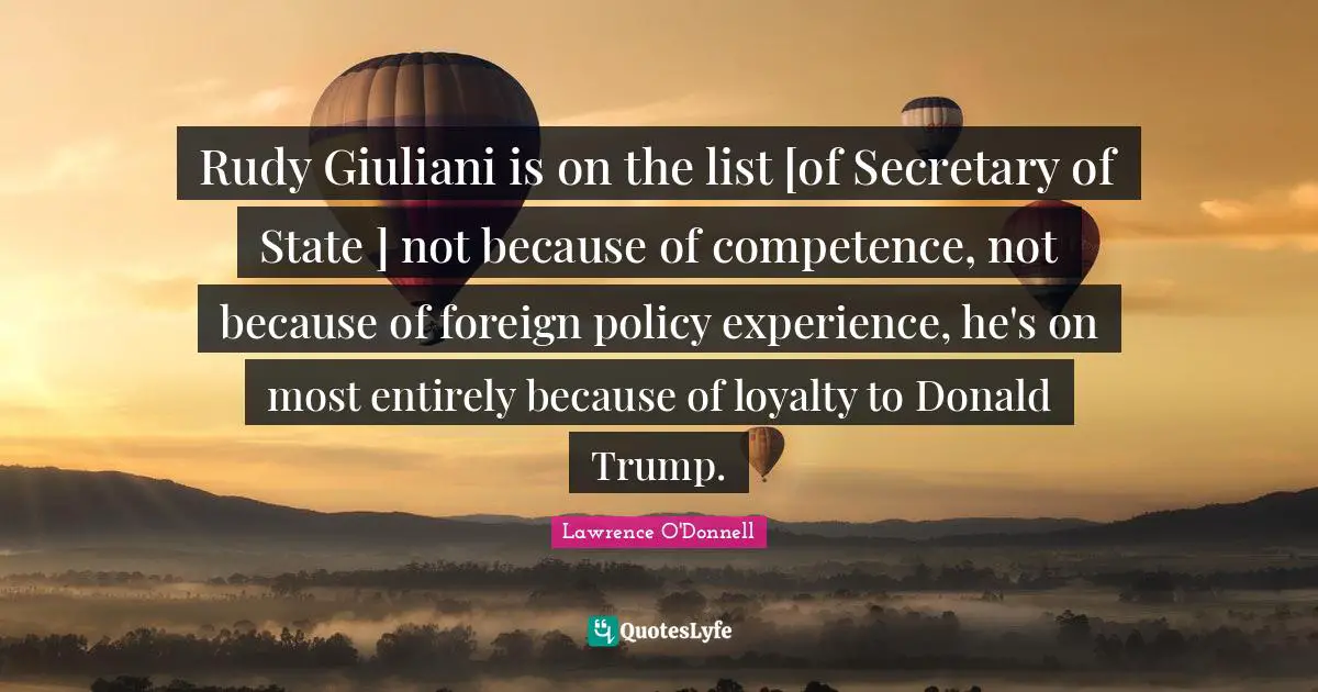 Rudy Giuliani is on the list [of Secretary of State ] not because of competence, not because of foreign policy experience, he's on most entirely because of loyalty to Donald Trump.
